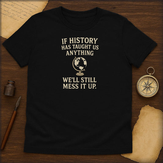 Funny History T-Shirt — "If History Has Taught Us Anything, We'll Still Mess It Up" - History Shirt Club
